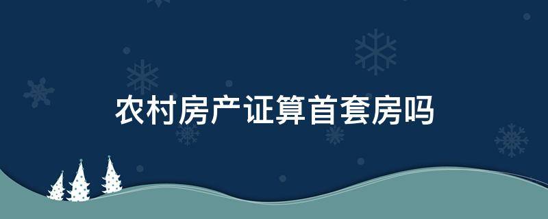 农村房产证算首套房吗（农村房产证算第一套房吗）
