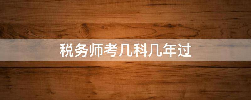 税务师考几科几年过（税务师考几科,几年考完）