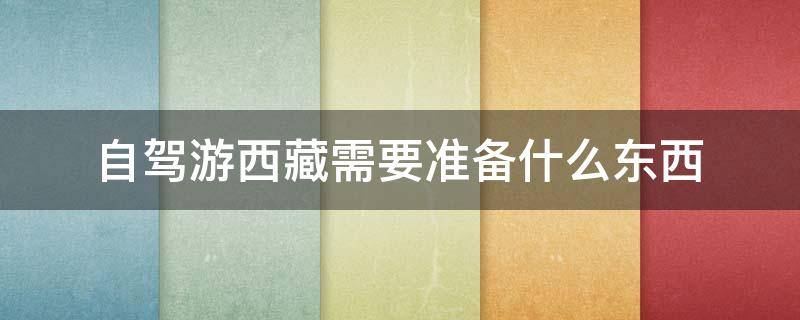 自驾游西藏需要准备什么东西 自驾游西藏需要准备些什么东西