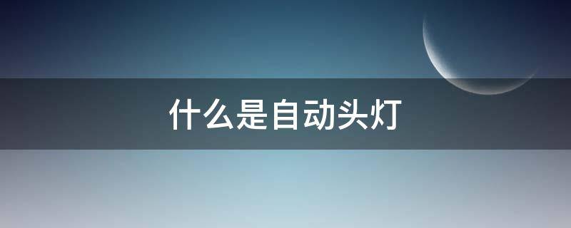 什么是自动头灯 什么是自动头灯和转向头灯