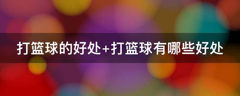 打篮球的好处 打篮球的好处有哪些