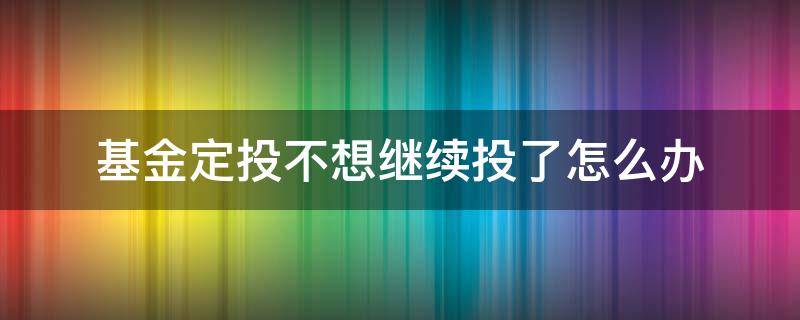 基金定投不想继续投了怎么办 定投基金不想定投了