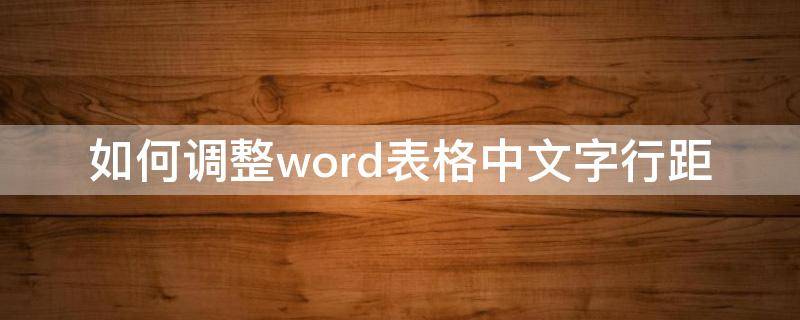 如何调整word表格中文字行距 word的表格中文字行距怎么调整