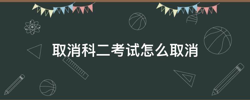 取消科二考试怎么取消（取消科二考试怎么取消考科二第一次需要交300元）
