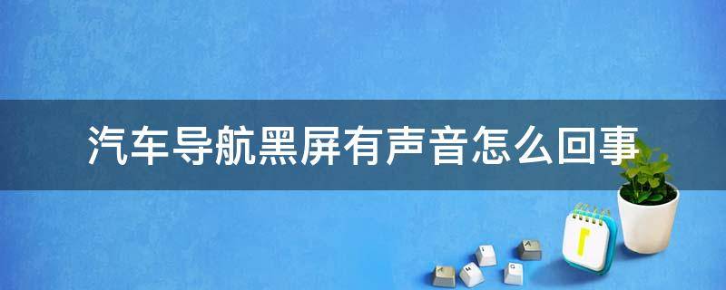 汽车导航黑屏有声音怎么回事（导航黑屏了但是有声音）