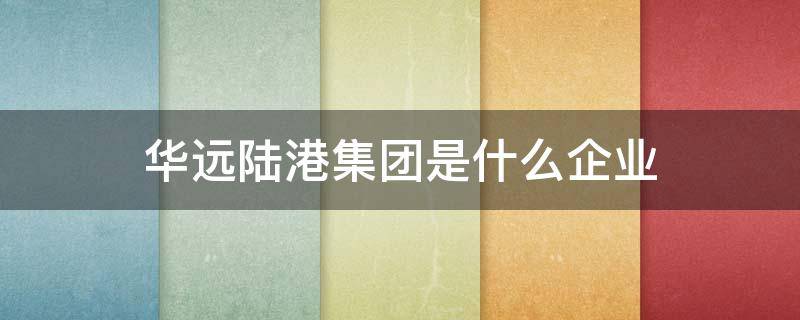 华远陆港集团是什么企业 华远陆港集团是国企吗