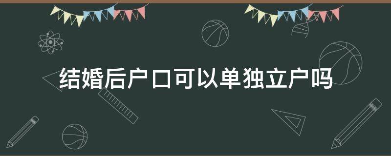 结婚后户口可以单独立户吗（结婚以后户口可以单独立户吗）