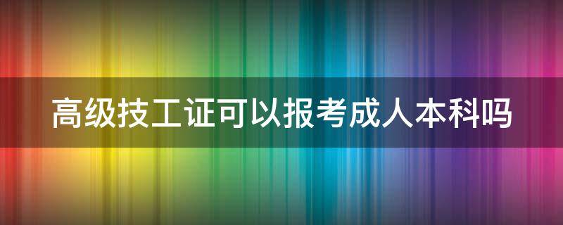 高级技工证可以报考成人本科吗（高级技工证可以报考成人本科吗知乎）
