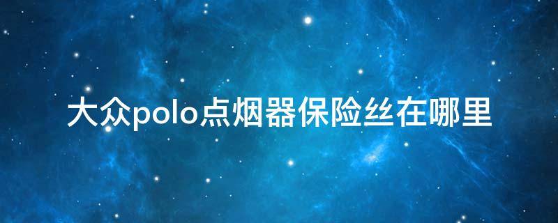 大众polo点烟器保险丝在哪里（大众polo点烟器保险丝在哪里视频）