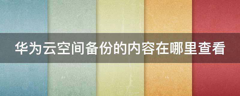 华为云空间备份的内容在哪里查看（华为云空间备份的内容在哪里查看呢）