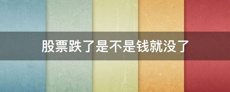 股票跌了是不是钱就没了 股票跌没了叫什么