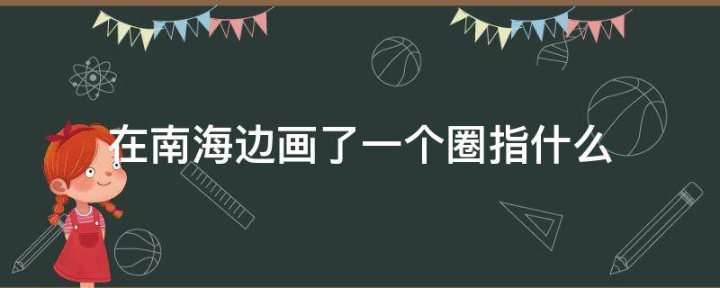 在南海边画了一个圈指什么（在南海边画了一个圈指什么歌）