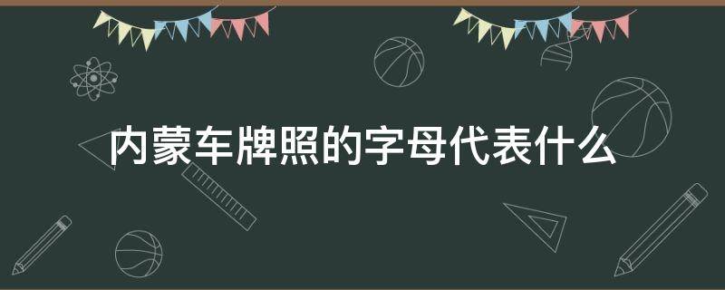 内蒙车牌照的字母代表什么（内蒙车牌照的字母代表什么意思）