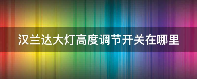 汉兰达大灯高度调节开关在哪里（汉兰达大灯高度调节开关在哪里开）