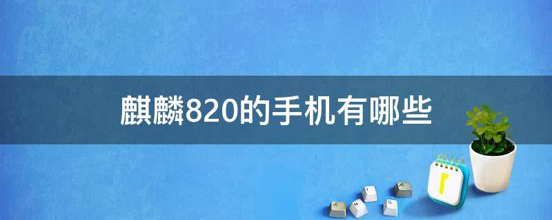 麒麟820的手机有哪些（麒麟820的手机有哪些还有一款即将发布的新机）