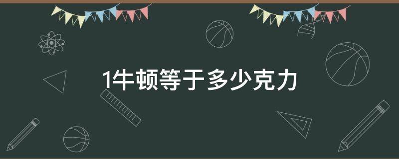 1牛顿等于多少克力 一牛顿等于多少克力?
