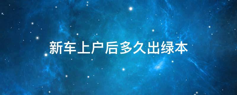 新车上户后多久出绿本 汽车上完户多久拿到绿本