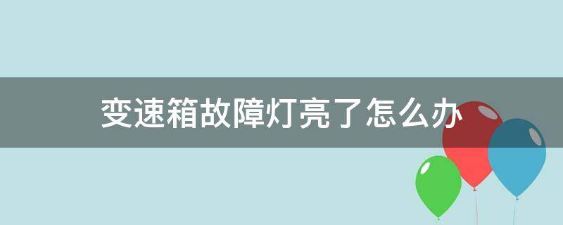 变速箱故障灯亮了怎么办 变速箱故障灯亮了应该怎么办
