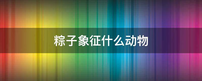 粽子象征什么动物（粽子是代表什么生肖）