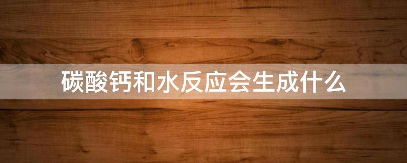 碳酸钙和水反应会生成什么（碳酸钙与水反应生成）