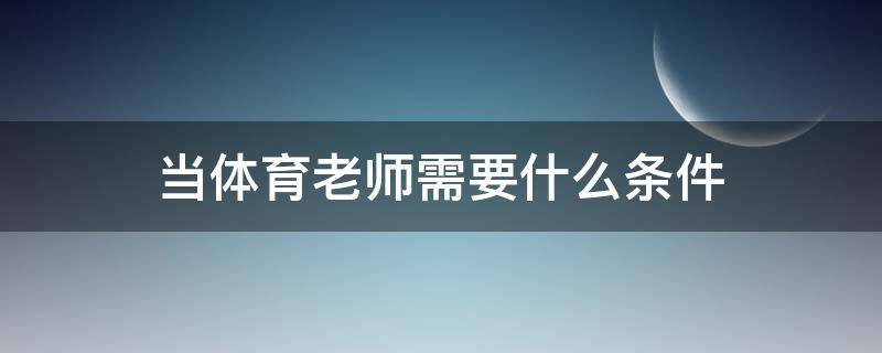 当体育老师需要什么条件（体育生当体育老师需要什么条件）
