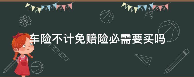 车险不计免赔险必需要买吗 买车险不计免赔需要买吗
