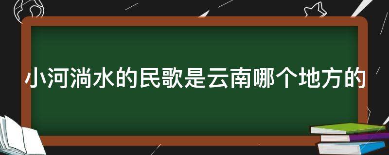 小河淌水的民歌是云南哪个地方的 小河淌水的民歌是云南哪个地方的歌
