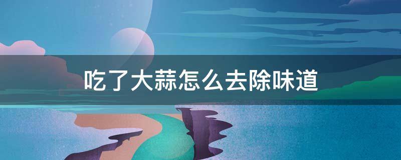 吃了大蒜怎么去除味道 吃了大蒜怎样去除味道