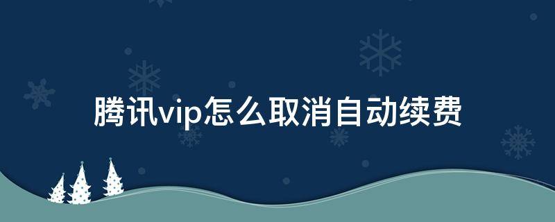 腾讯vip怎么取消自动续费 苹果手机腾讯vip怎么取消自动续费