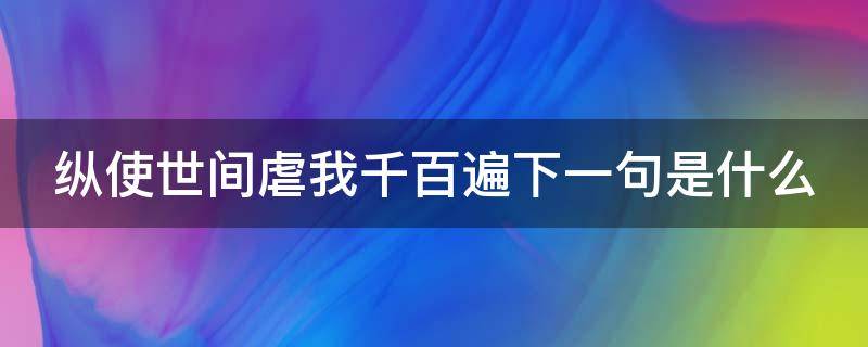 纵使世间虐我千百遍下一句是什么 纵使我虐你千百遍我仍待你如初恋