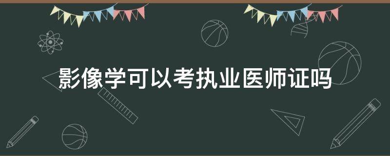 影像学可以考执业医师证吗 影像专业能考执业医师证吗