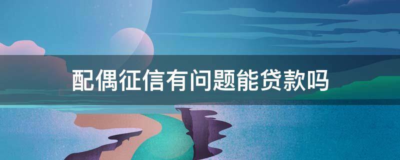 配偶征信有问题能贷款吗（征信不良会不会影响配偶的贷款）