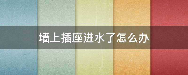 墙上插座进水了怎么办（墙壁上插座里面进水了怎么办）