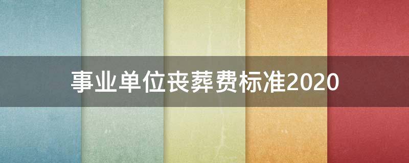 事业单位丧葬费标准2020（事业单位丧葬费标准2021）