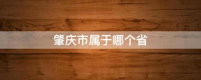 肇庆市属于哪个省 肇庆市属于哪个省有肺炎疫情吗