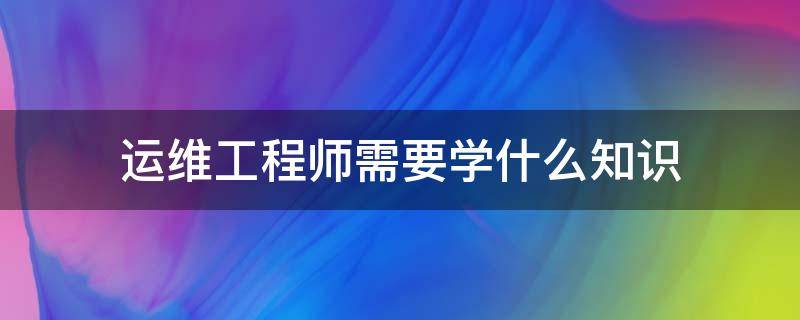 运维工程师需要学什么知识 运维工程师需要的技术
