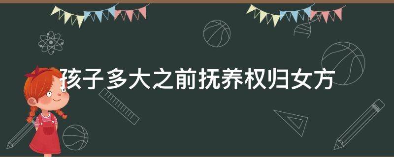 孩子多大之前抚养权归女方（孩子多大抚养权必须归女方）