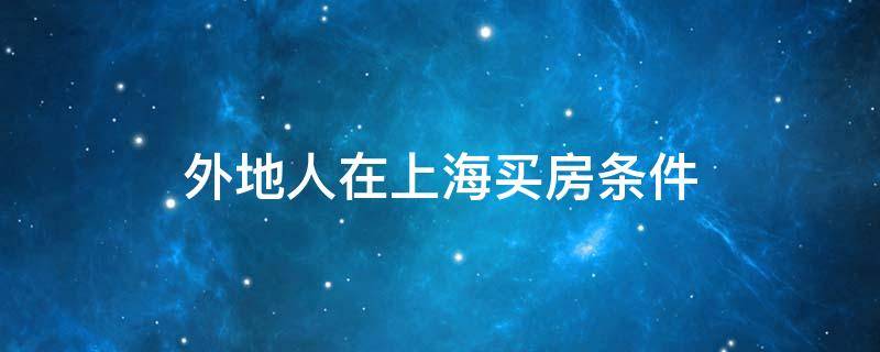外地人在上海买房条件（未婚外地人在上海买房条件）