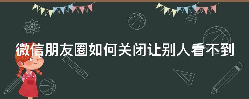 微信朋友圈如何关闭让别人看不到（微信朋友圈如何关闭让别人看不到我的评论）