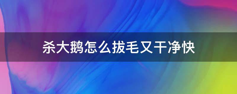 杀大鹅怎么拔毛又干净快 大鹅拔毛方法