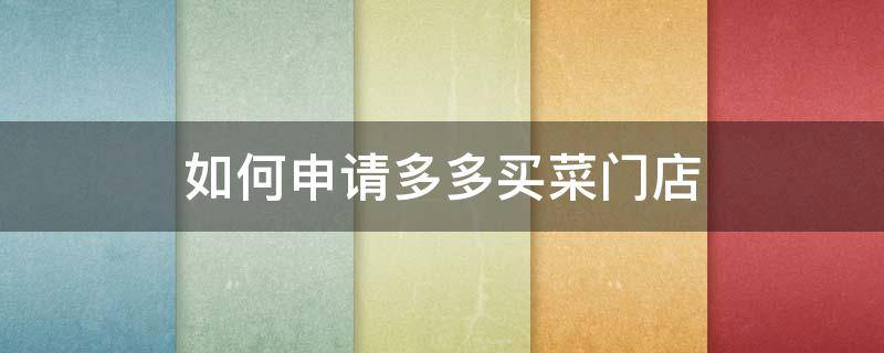 如何申请多多买菜门店（怎样申请多多买菜门店）