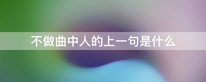 不做曲中人的上一句是什么（不做曲中人下一句是什么）