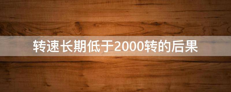 转速长期低于2000转的后果（转速长期低于1000转的后果）