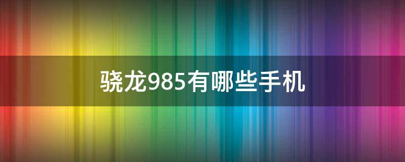 骁龙985有哪些手机 骁龙985的手机有哪些