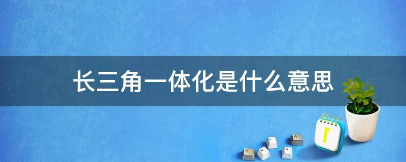 长三角一体化是什么意思 长三角一体化包括哪些一体化