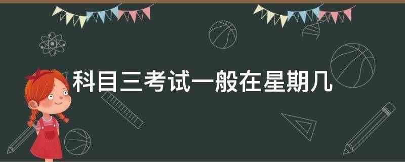 科目三考试一般在星期几（科目三考试时间一般是星期几）