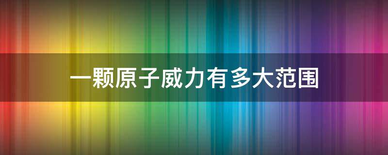 一颗原子威力有多大范围 一个原子有多大能量