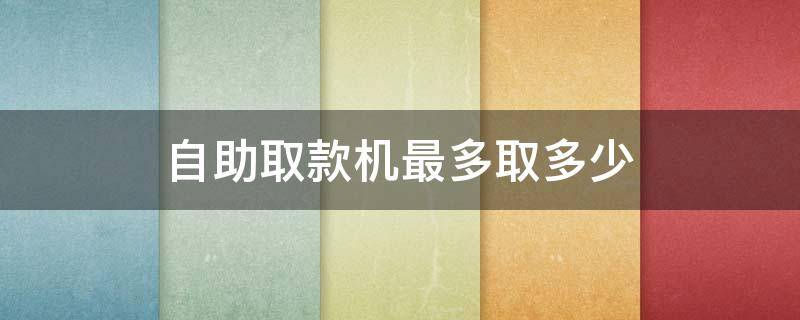 自助取款机最多取多少 自助机取款最多能取多少