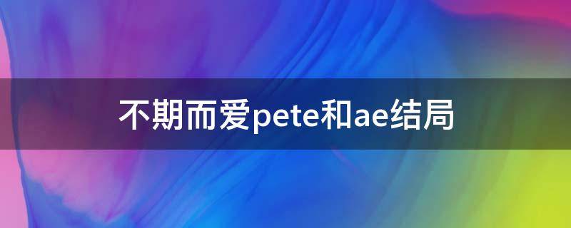 不期而爱pete和ae结局 不期而爱中ae和pete的结局