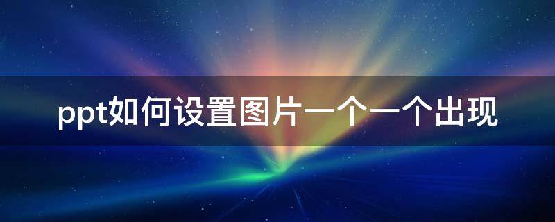 ppt如何设置图片一个一个出现（ppt如何设置图片一个一个出现后消失并且自动播放）